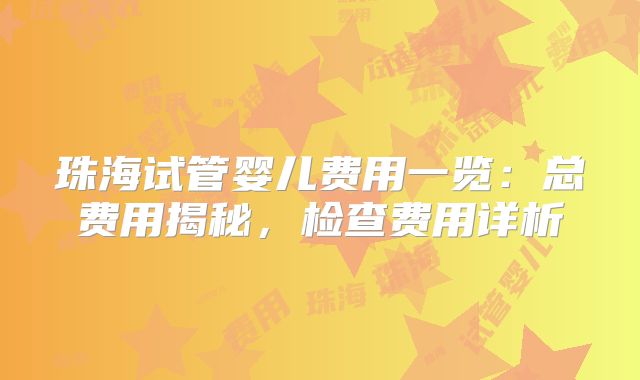珠海试管婴儿费用一览：总费用揭秘，检查费用详析