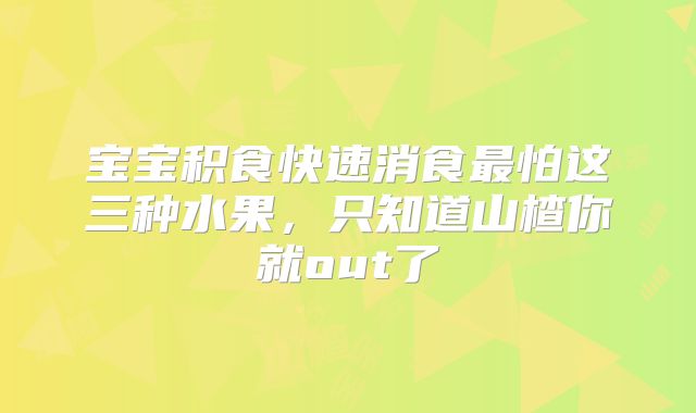 宝宝积食快速消食最怕这三种水果,只知道山楂你就out了