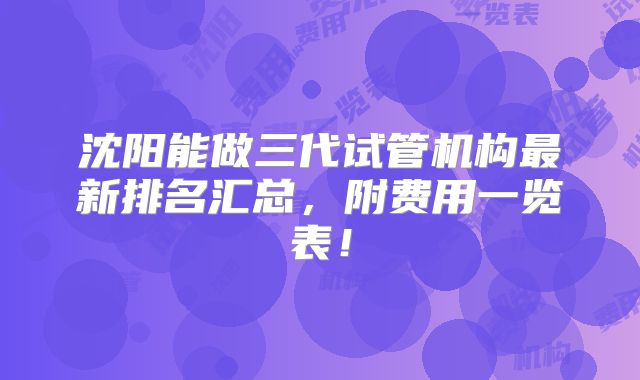 沈阳能做三代试管机构最新排名汇总，附费用一览表！