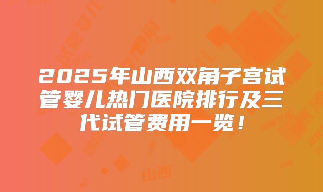 2025年山西双角子宫试管婴儿热门医院排行及三代试管费用一览！