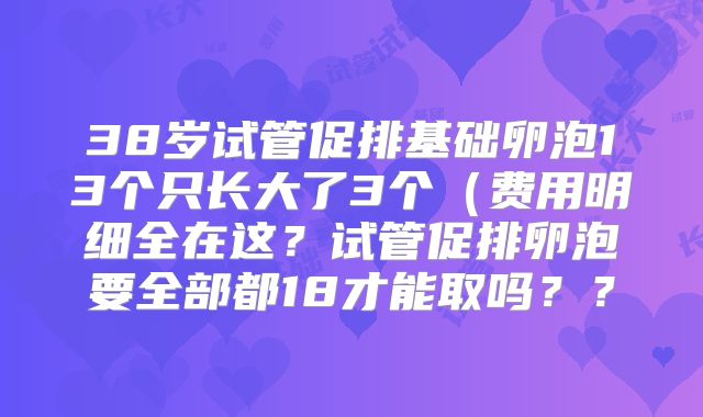 38岁试管促排基础卵泡13个只长大了3个（费用明细全在这？试管促排卵泡要全部都18才能取吗？？
