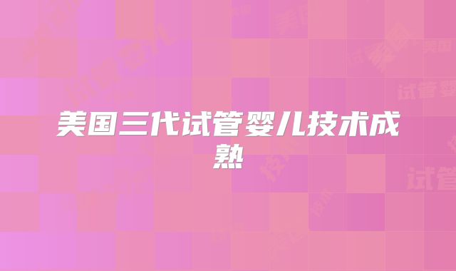 美国三代试管婴儿技术成熟
