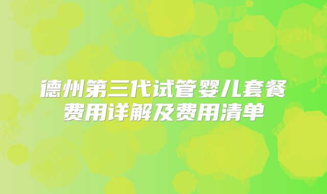 德州第三代试管婴儿套餐费用详解及费用清单