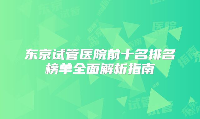 东京试管医院前十名排名榜单全面解析指南