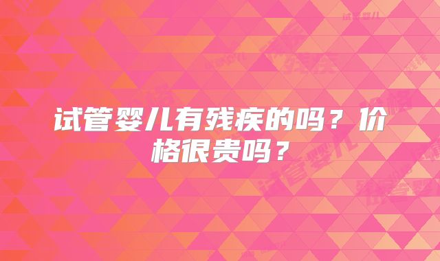 试管婴儿有残疾的吗？价格很贵吗？