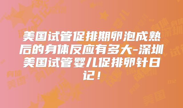 美国试管促排期卵泡成熟后的身体反应有多大-深圳美国试管婴儿促排卵针日记！