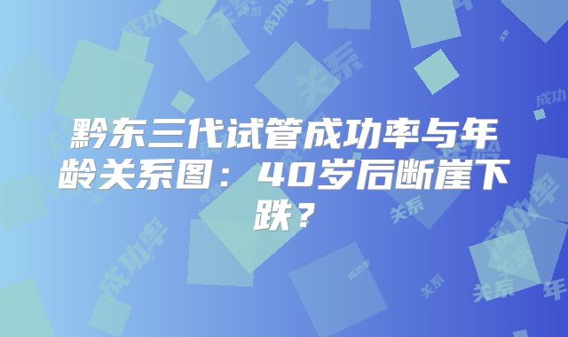 黔东三代试管成功率与年龄关系图：40岁后断崖下跌？
