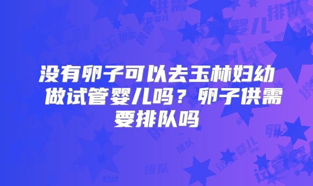 没有卵子可以去玉林妇幼 做试管婴儿吗?卵子供需要排队吗