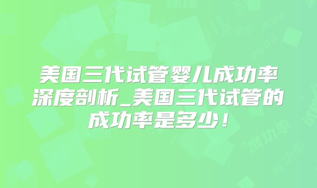 美国三代试管婴儿成功率深度剖析_美国三代试管的成功率是多少！