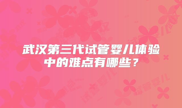 武汉第三代试管婴儿体验中的难点有哪些?