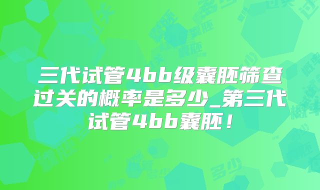 三代试管4bb级囊胚筛查过关的概率是多少_第三代试管4bb囊胚！