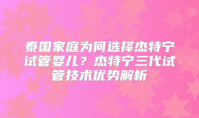 泰国家庭为何选择杰特宁试管婴儿？杰特宁三代试管技术优势解析