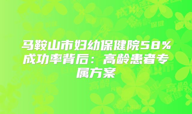 马鞍山市妇幼保健院58%成功率背后：高龄患者专属方案
