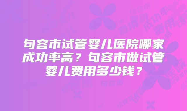 句容市试管婴儿医院哪家成功率高?句容市做试管婴儿费用多少钱?