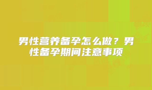 男性营养备孕怎么做?男性备孕期间注意事项
