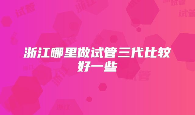 浙江哪里做试管三代比较好一些