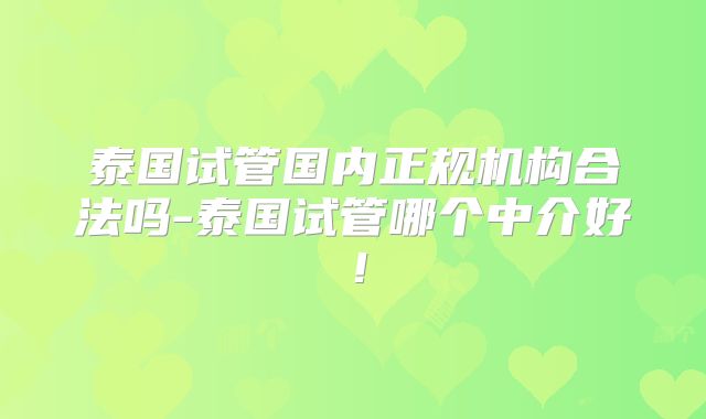 泰国试管国内正规机构合法吗-泰国试管哪个中介好！