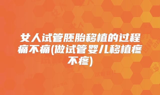 女人试管胚胎移植的过程痛不痛(做试管婴儿移植疼不疼)