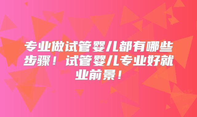 专业做试管婴儿都有哪些步骤！试管婴儿专业好就业前景！