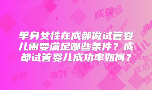 单身女性在成都做试管婴儿需要满足哪些条件？成都试管婴儿成功率如何？