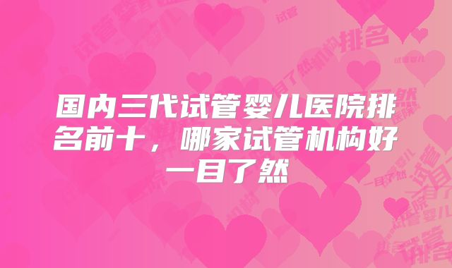 国内三代试管婴儿医院排名前十,哪家试管机构好一目了然