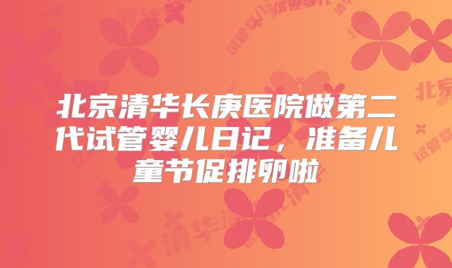 北京清华长庚医院做第二代试管婴儿日记，准备儿童节促排卵啦