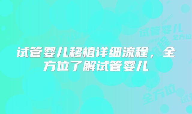 试管婴儿移植详细流程,全方位了解试管婴儿