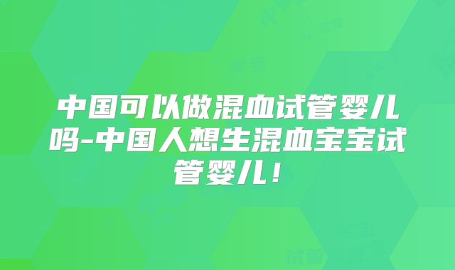 中国可以做混血试管婴儿吗-中国人想生混血宝宝试管婴儿!
