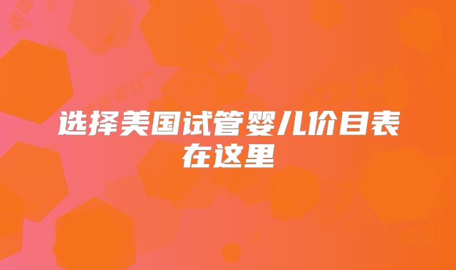 选择美国试管婴儿价目表在这里