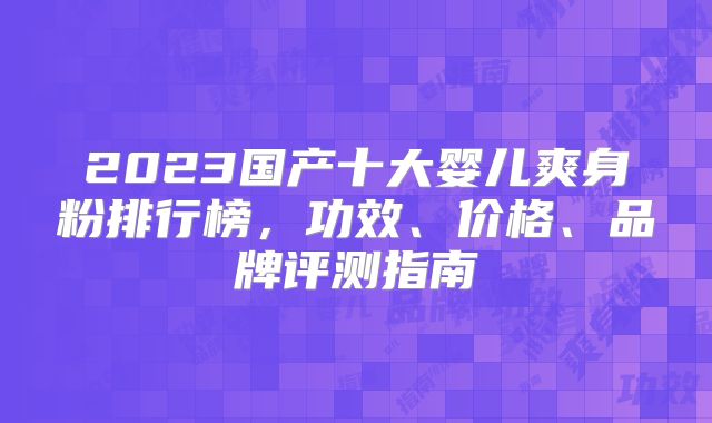 2023国产十大婴儿爽身粉排行榜,功效、价格、品牌评测指南