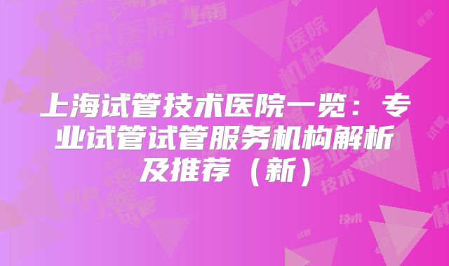 上海试管技术医院一览：专业试管试管服务机构解析及推荐（新）