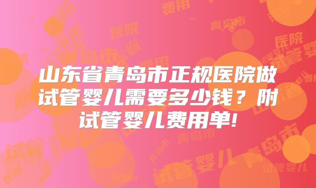 山东省青岛市正规医院做试管婴儿需要多少钱?附试管婴儿费用单!