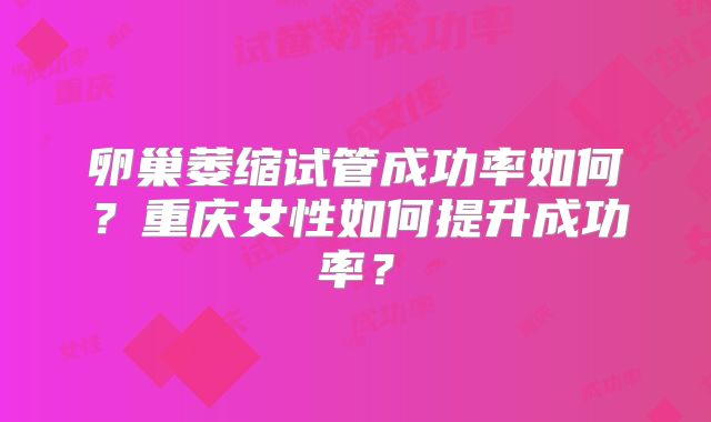 卵巢萎缩试管成功率如何？重庆女性如何提升成功率？