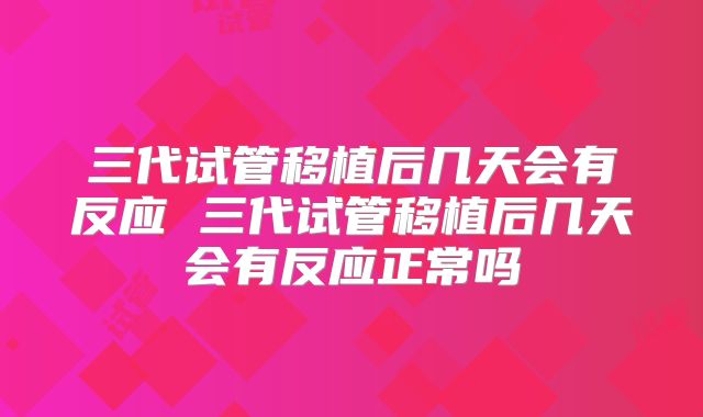 三代试管移植后几天会有反应 三代试管移植后几天会有反应正常吗