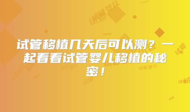 试管移植几天后可以测？一起看看试管婴儿移植的秘密！