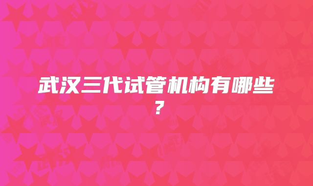 武汉三代试管机构有哪些?