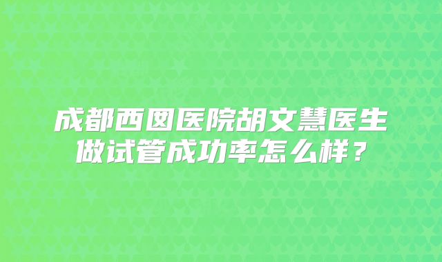 成都西囡医院胡文慧医生做试管成功率怎么样？