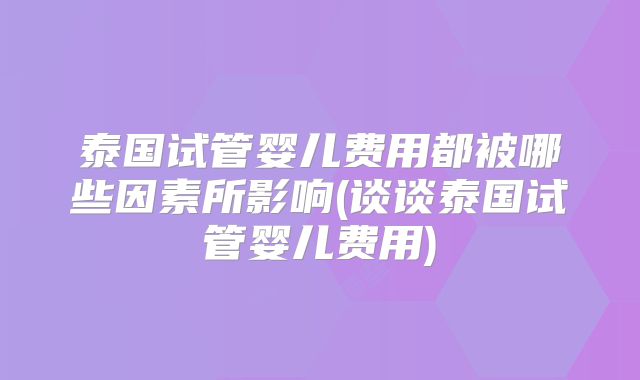 泰国试管婴儿费用都被哪些因素所影响(谈谈泰国试管婴儿费用)