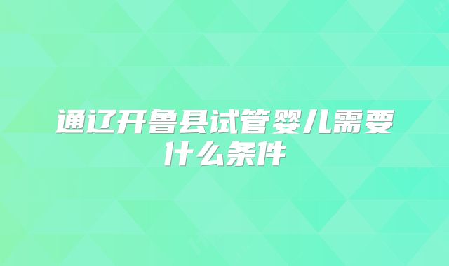 通辽开鲁县试管婴儿需要什么条件