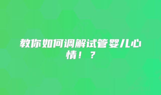 教你如何调解试管婴儿心情！？