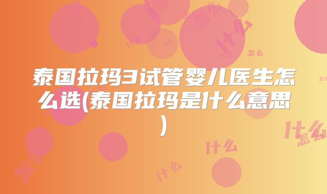 泰国拉玛3试管婴儿医生怎么选(泰国拉玛是什么意思)