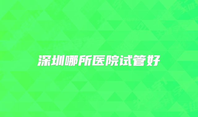 深圳哪所医院试管好