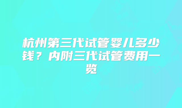 杭州第三代试管婴儿多少钱？内附三代试管费用一览
