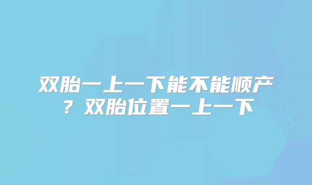 双胎一上一下能不能顺产?双胎位置一上一下