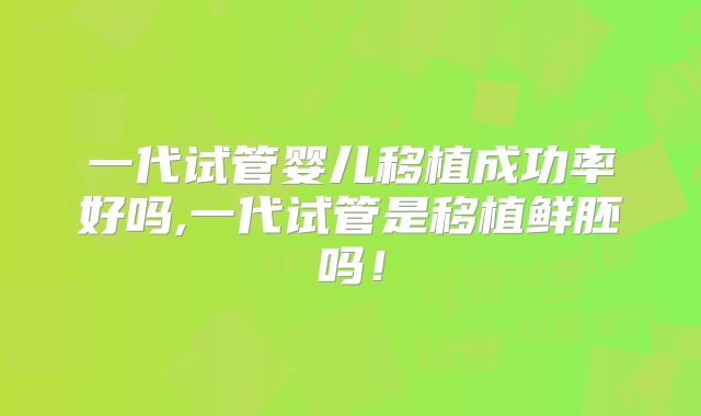 一代试管婴儿移植成功率好吗,一代试管是移植鲜胚吗！