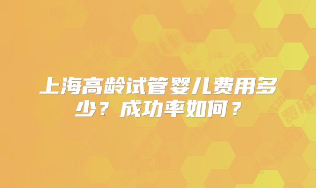 上海高龄试管婴儿费用多少？成功率如何？
