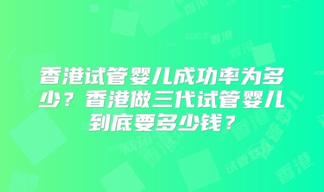 香港试管婴儿成功率为多少？香港做三代试管婴儿到底要多少钱？