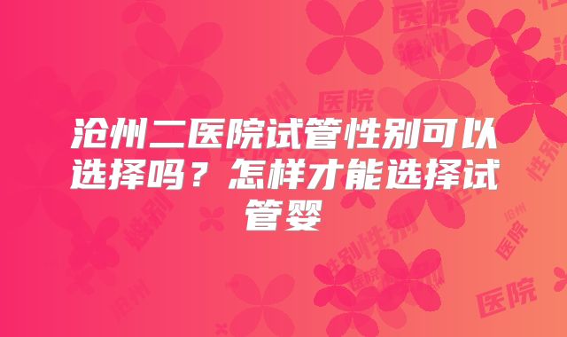 沧州二医院试管性别可以选择吗？怎样才能选择试管婴