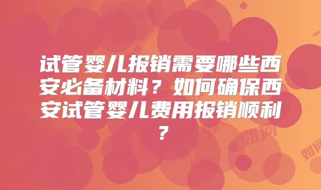 试管婴儿报销需要哪些西安必备材料？如何确保西安试管婴儿费用报销顺利？