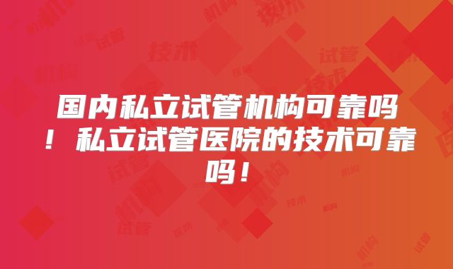 国内私立试管机构可靠吗!私立试管医院的技术可靠吗!